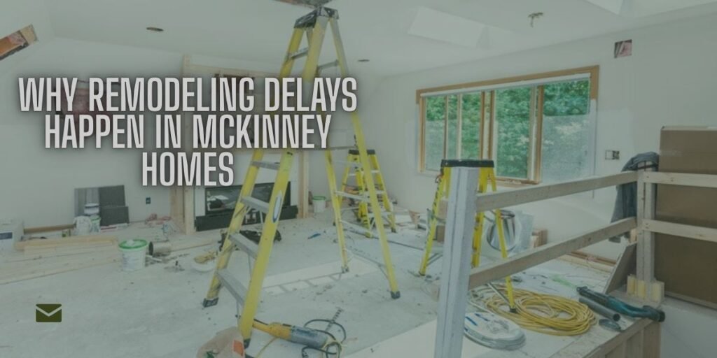 Why Remodeling Delays Happen in McKinney Homes